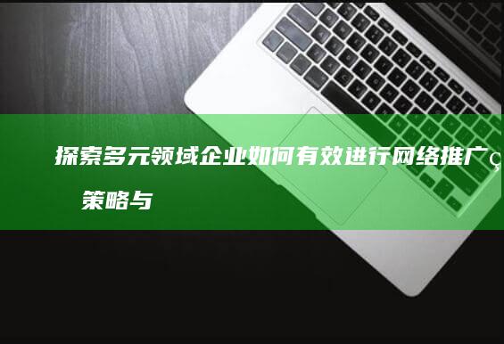 探索多元领域企业如何有效进行网络推广的策略与案例